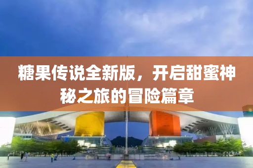 糖果传说全新版，开启甜蜜神秘之旅的冒险篇章