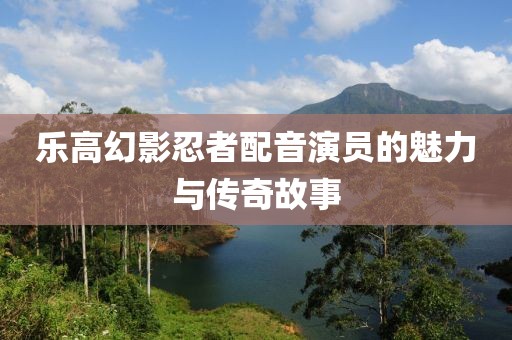 乐高幻影忍者配音演员的魅力与传奇故事