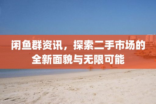 闲鱼群资讯，探索二手市场的全新面貌与无限可能