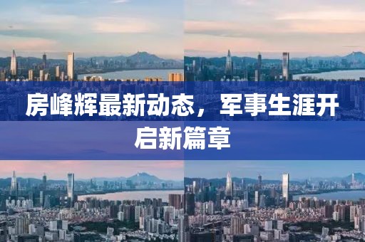 房峰辉最新动态，军事生涯开启新篇章