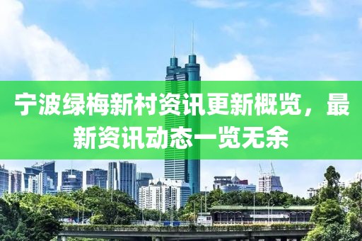 宁波绿梅新村资讯更新概览，最新资讯动态一览无余