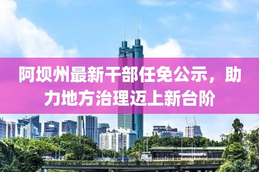 阿坝州最新干部任免公示，助力地方治理迈上新台阶