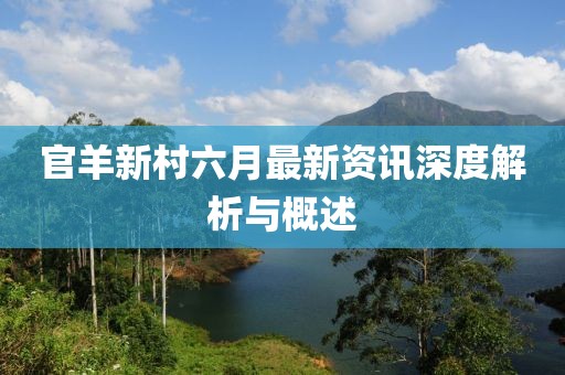 官羊新村六月最新资讯深度解析与概述