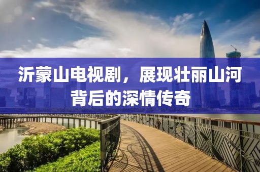 沂蒙山电视剧，展现壮丽山河背后的深情传奇