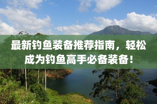 最新钓鱼装备推荐指南，轻松成为钓鱼高手必备装备！
