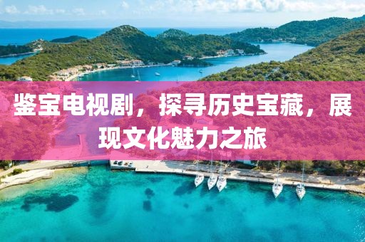 鉴宝电视剧，探寻历史宝藏，展现文化魅力之旅
