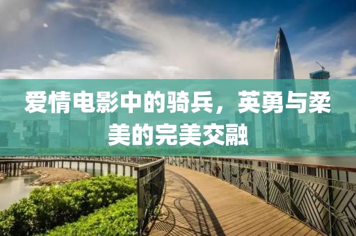 爱情电影中的骑兵，英勇与柔美的完美交融