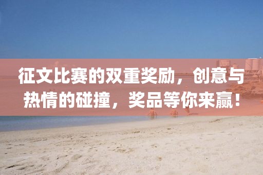 征文比赛的双重奖励，创意与热情的碰撞，奖品等你来赢！