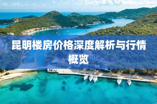 昆明楼房价格深度解析与行情概览
