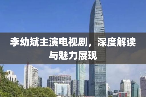 李幼斌主演电视剧，深度解读与魅力展现