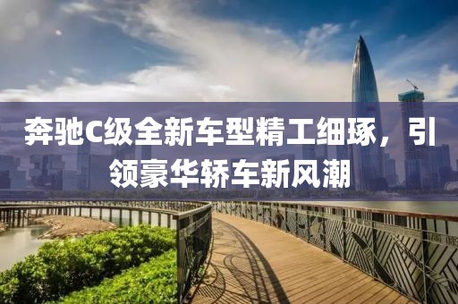 奔驰C级全新车型精工细琢，引领豪华轿车新风潮