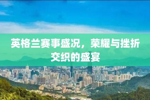 英格兰赛事盛况，荣耀与挫折交织的盛宴