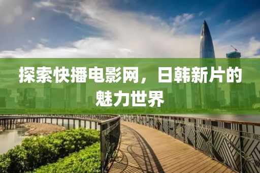 探索快播电影网，日韩新片的魅力世界