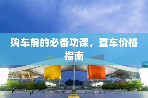购车前的必备功课，查车价格指南