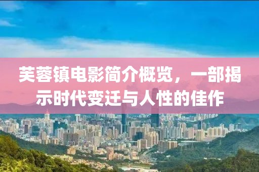 芙蓉镇电影简介概览，一部揭示时代变迁与人性的佳作