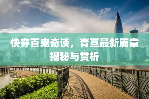 快穿百鬼奇谈，青亘最新篇章揭秘与赏析