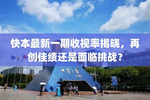 快本最新一期收视率揭晓，再创佳绩还是面临挑战？
