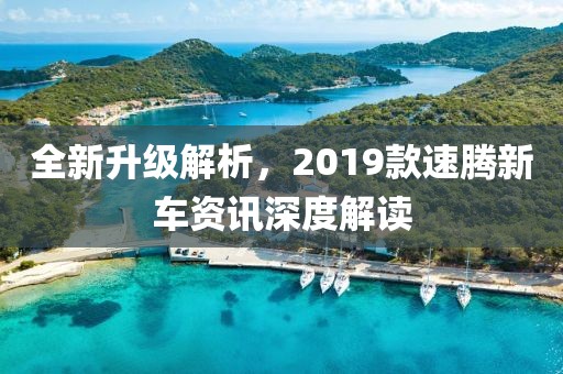 全新升级解析，2019款速腾新车资讯深度解读