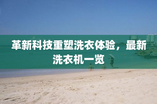 革新科技重塑洗衣体验，最新洗衣机一览