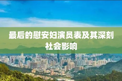 最后的慰安妇演员表及其深刻社会影响