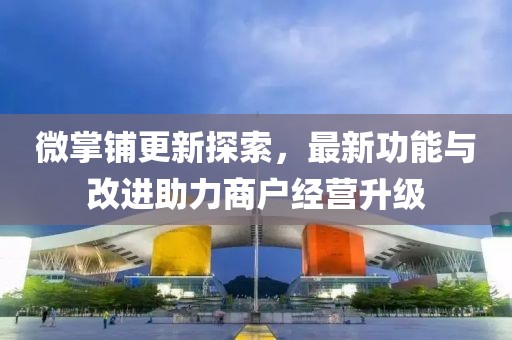 微掌铺更新探索，最新功能与改进助力商户经营升级