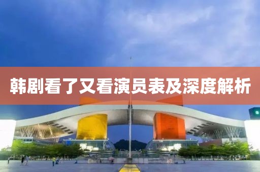 韩剧看了又看演员表及深度解析