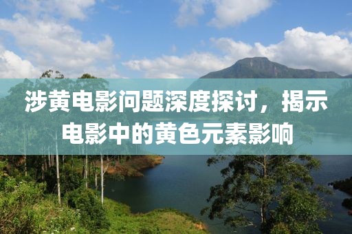 涉黄电影问题深度探讨，揭示电影中的黄色元素影响