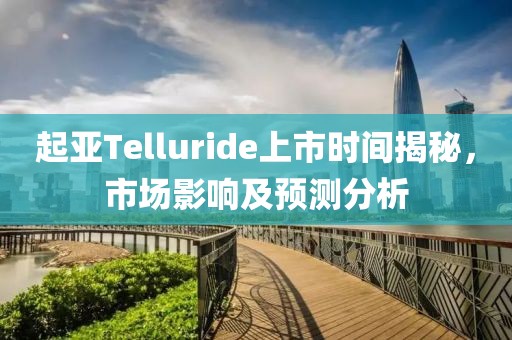 起亚Telluride上市时间揭秘，市场影响及预测分析