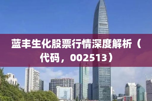 蓝丰生化股票行情深度解析（代码，002513）