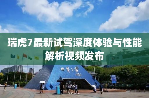 瑞虎7最新试驾深度体验与性能解析视频发布