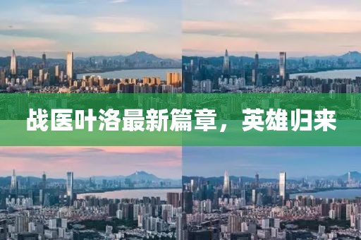 战医叶洛最新篇章，英雄归来