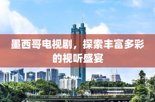 墨西哥电视剧，探索丰富多彩的视听盛宴