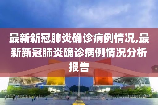 最新新冠肺炎确诊病例情况,最新新冠肺炎确诊病例情况分析报告