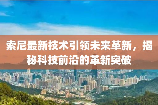 索尼最新技术引领未来革新，揭秘科技前沿的革新突破