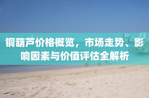铜葫芦价格概览，市场走势、影响因素与价值评估全解析