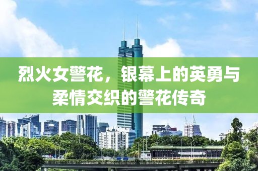 烈火女警花，银幕上的英勇与柔情交织的警花传奇