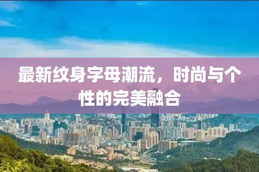 最新纹身字母潮流，时尚与个性的完美融合