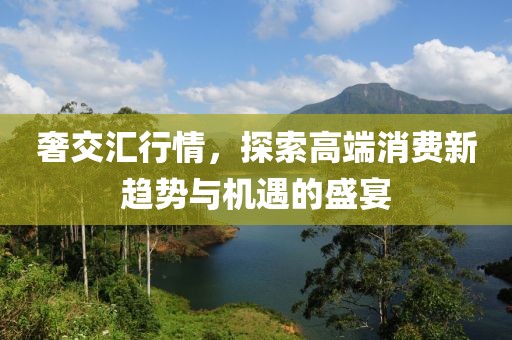 奢交汇行情，探索高端消费新趋势与机遇的盛宴