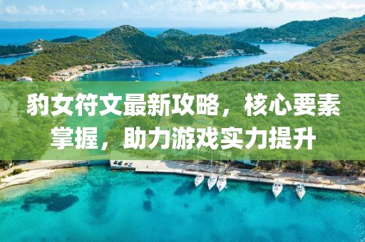 豹女符文最新攻略，核心要素掌握，助力游戏实力提升