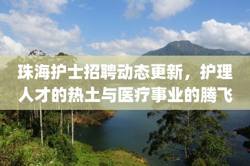 珠海护士招聘动态更新，护理人才的热土与医疗事业的腾飞
