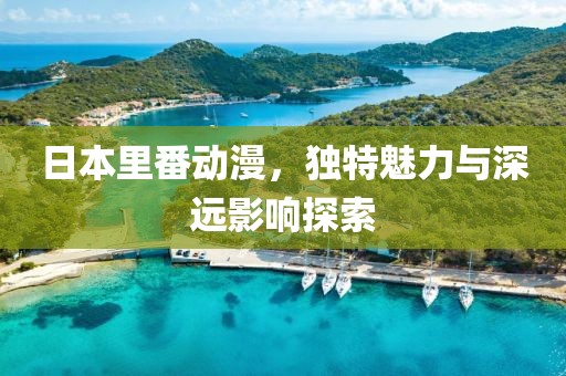 日本里番动漫，独特魅力与深远影响探索
