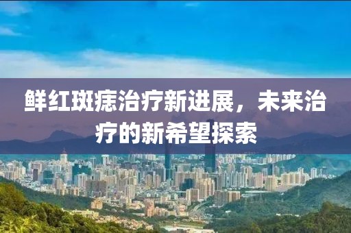 鲜红斑痣治疗新进展，未来治疗的新希望探索