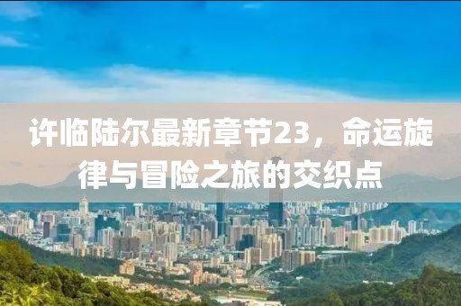 许临陆尔最新章节23，命运旋律与冒险之旅的交织点
