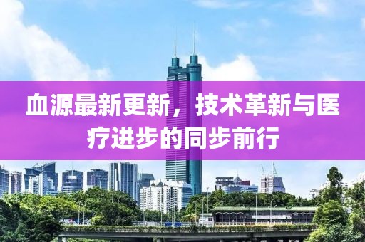 血源最新更新，技术革新与医疗进步的同步前行