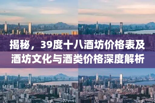 揭秘，39度十八酒坊价格表及酒坊文化与酒类价格深度解析