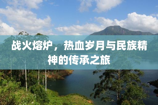 战火熔炉，热血岁月与民族精神的传承之旅