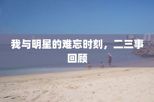 我与明星的难忘时刻，二三事回顾