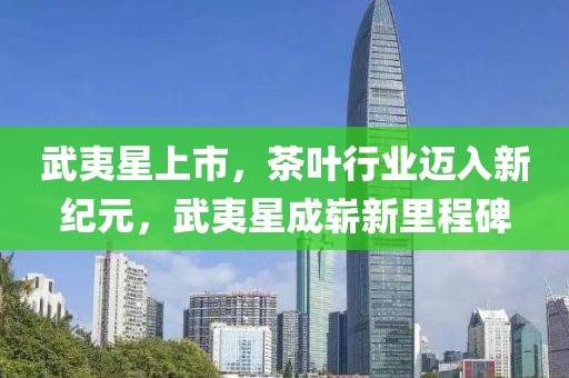 武夷星上市，茶叶行业迈入新纪元，武夷星成崭新里程碑