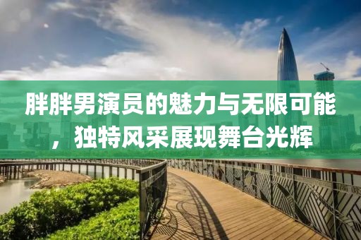 胖胖男演员的魅力与无限可能，独特风采展现舞台光辉