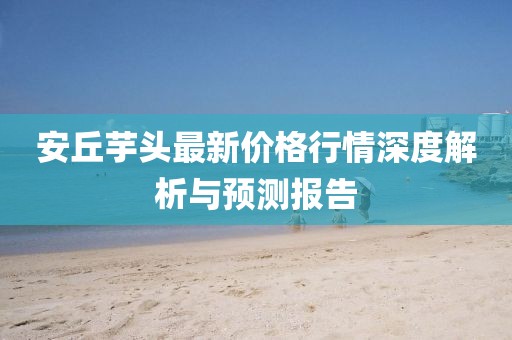 安丘芋头最新价格行情深度解析与预测报告